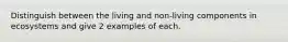 Distinguish between the living and non-living components in ecosystems and give 2 examples of each.