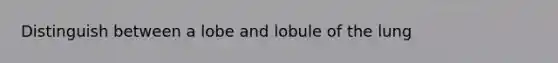 Distinguish between a lobe and lobule of the lung