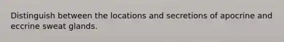 Distinguish between the locations and secretions of apocrine and eccrine sweat glands.