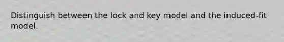 Distinguish between the lock and key model and the induced-fit model.