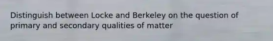 Distinguish between Locke and Berkeley on the question of primary and secondary qualities of matter