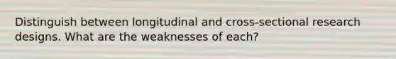 Distinguish between longitudinal and cross-sectional research designs. What are the weaknesses of each?