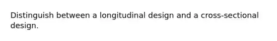 Distinguish between a longitudinal design and a cross-sectional design.