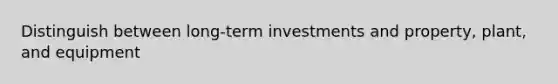 Distinguish between long-term investments and property, plant, and equipment