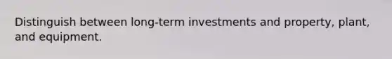 Distinguish between long-term investments and property, plant, and equipment.