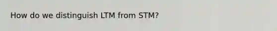 How do we distinguish LTM from STM?