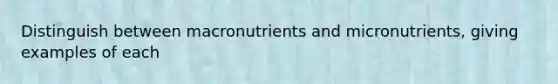 Distinguish between macronutrients and micronutrients, giving examples of each