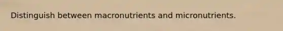 Distinguish between macronutrients and micronutrients.