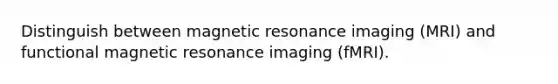 Distinguish between magnetic resonance imaging (MRI) and functional magnetic resonance imaging (fMRI).