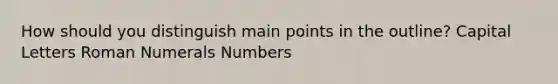 How should you distinguish main points in the outline? Capital Letters Roman Numerals Numbers