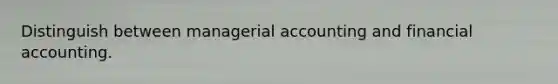 Distinguish between managerial accounting and financial accounting.