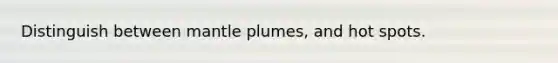 Distinguish between mantle plumes, and hot spots.