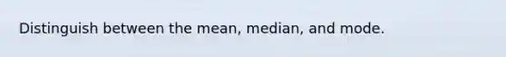 Distinguish between the mean, median, and mode.