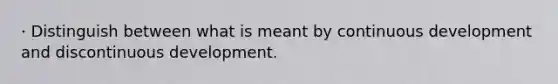 · Distinguish between what is meant by continuous development and discontinuous development.