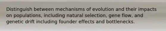 Distinguish between mechanisms of evolution and their impacts on populations, including natural selection, gene flow, and genetic drift including founder effects and bottlenecks.