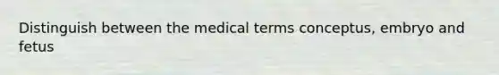 Distinguish between the medical terms conceptus, embryo and fetus