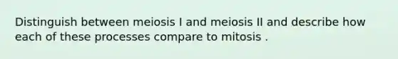 Distinguish between meiosis I and meiosis II and describe how each of these processes compare to mitosis .