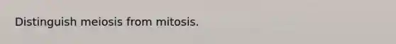 Distinguish meiosis from mitosis.