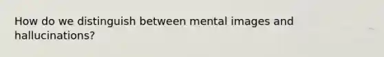 How do we distinguish between mental images and hallucinations?