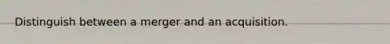 Distinguish between a merger and an acquisition.