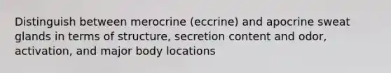 Distinguish between merocrine (eccrine) and apocrine sweat glands in terms of structure, secretion content and odor, activation, and major body locations