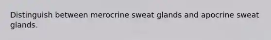 Distinguish between merocrine sweat glands and apocrine sweat glands.