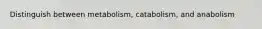 Distinguish between metabolism, catabolism, and anabolism