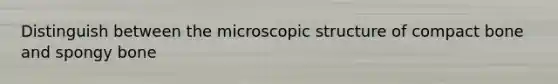 Distinguish between the microscopic structure of compact bone and spongy bone