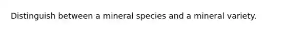 Distinguish between a mineral species and a mineral variety.