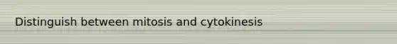 Distinguish between mitosis and cytokinesis