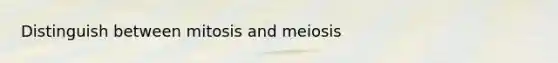 Distinguish between mitosis and meiosis