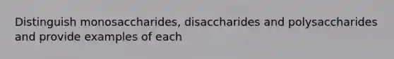 Distinguish monosaccharides, disaccharides and polysaccharides and provide examples of each