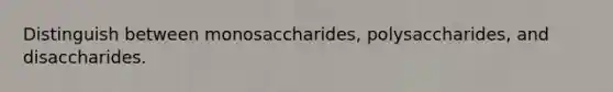 Distinguish between monosaccharides, polysaccharides, and disaccharides.