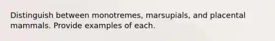 Distinguish between monotremes, marsupials, and placental mammals. Provide examples of each.