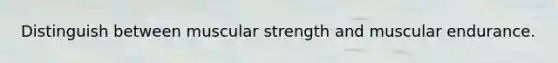 Distinguish between muscular strength and muscular endurance.