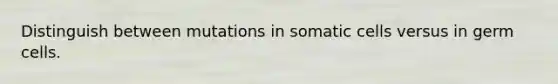 Distinguish between mutations in somatic cells versus in germ cells.