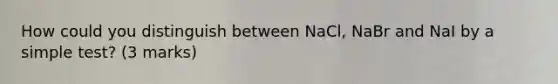 How could you distinguish between NaCl, NaBr and NaI by a simple test? (3 marks)