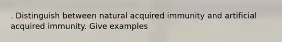 . Distinguish between natural acquired immunity and artificial acquired immunity. Give examples