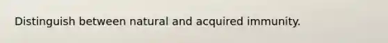 Distinguish between natural and acquired immunity.