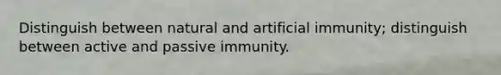 Distinguish between natural and artificial immunity; distinguish between active and passive immunity.