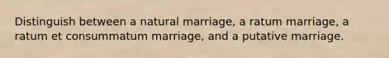 Distinguish between a natural marriage, a ratum marriage, a ratum et consummatum marriage, and a putative marriage.