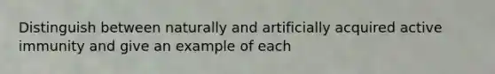 Distinguish between naturally and artificially acquired active immunity and give an example of each