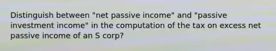 Distinguish between "net passive income" and "passive investment income" in the computation of the tax on excess net passive income of an S corp?