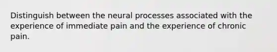 Distinguish between the neural processes associated with the experience of immediate pain and the experience of chronic pain.