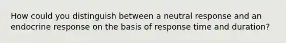 How could you distinguish between a neutral response and an endocrine response on the basis of response time and duration?