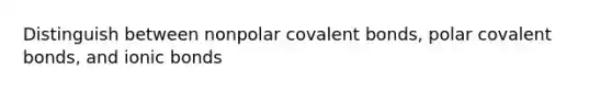 Distinguish between nonpolar covalent bonds, polar covalent bonds, and ionic bonds