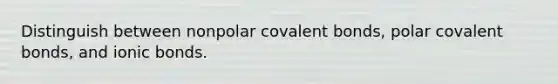 Distinguish between nonpolar covalent bonds, polar covalent bonds, and ionic bonds.