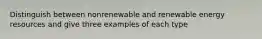 Distinguish between nonrenewable and renewable energy resources and give three examples of each type