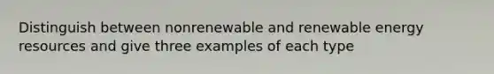 Distinguish between nonrenewable and renewable <a href='https://www.questionai.com/knowledge/kyftsbrrw7-energy-resources' class='anchor-knowledge'>energy resources</a> and give three examples of each type