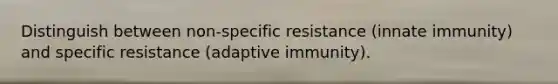 Distinguish between non-specific resistance (innate immunity) and specific resistance (adaptive immunity).